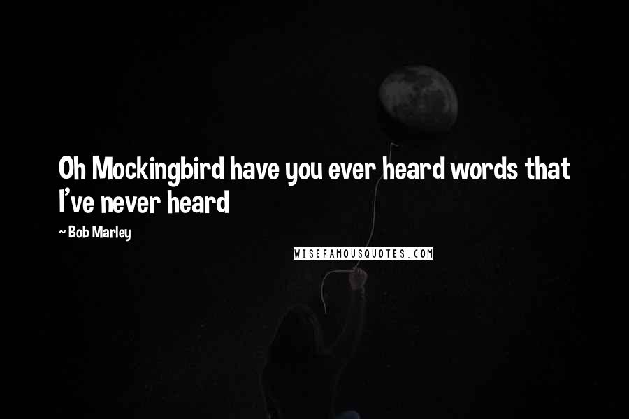 Bob Marley Quotes: Oh Mockingbird have you ever heard words that I've never heard