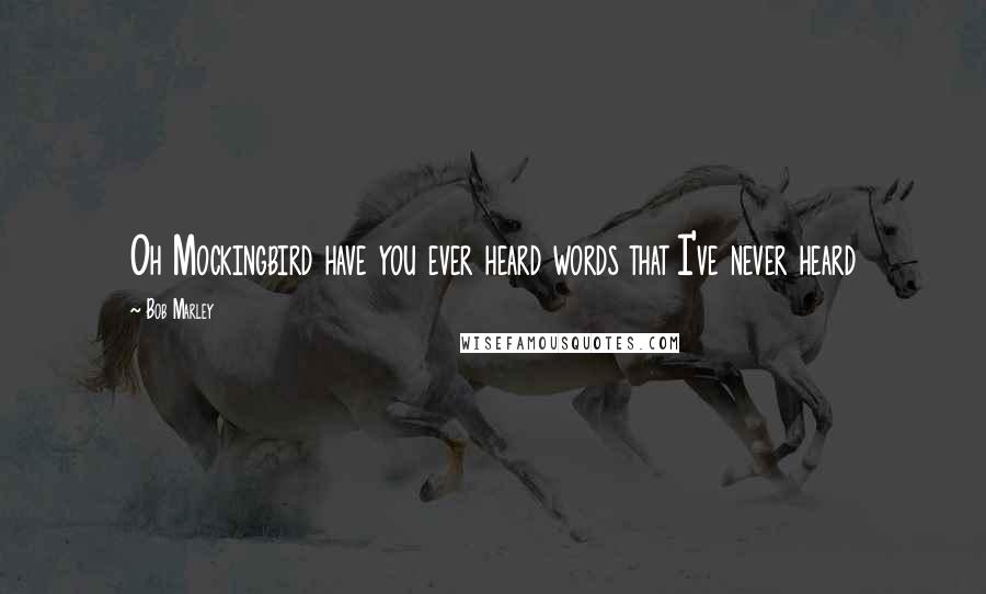 Bob Marley Quotes: Oh Mockingbird have you ever heard words that I've never heard