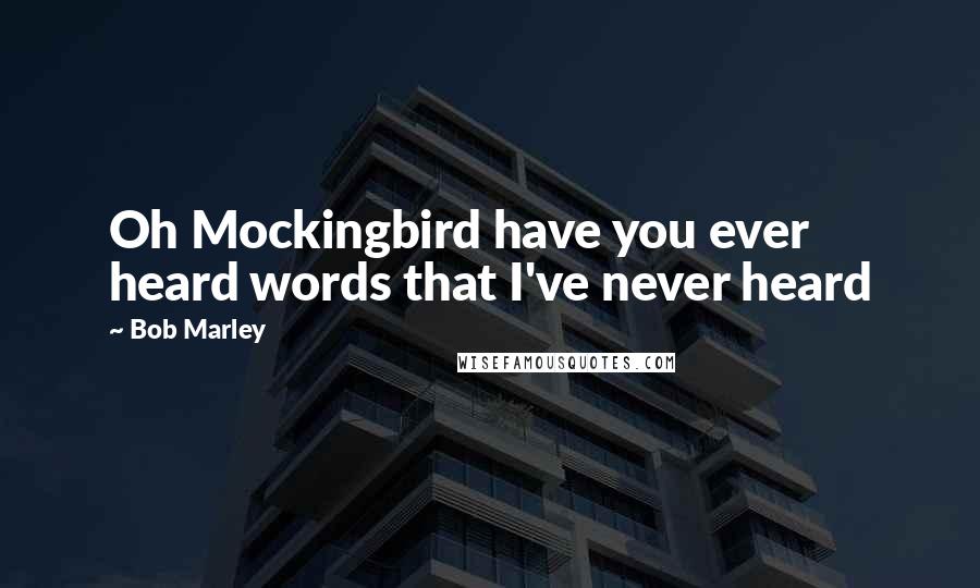 Bob Marley Quotes: Oh Mockingbird have you ever heard words that I've never heard