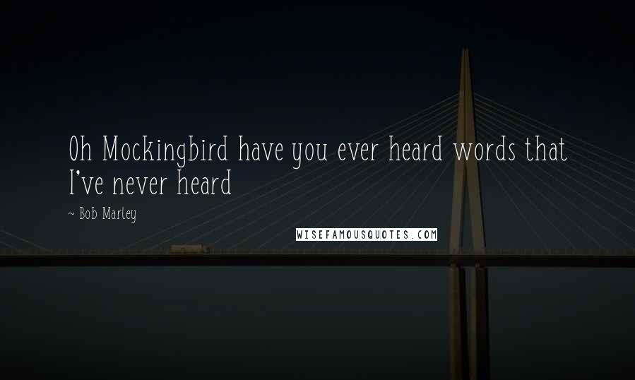 Bob Marley Quotes: Oh Mockingbird have you ever heard words that I've never heard