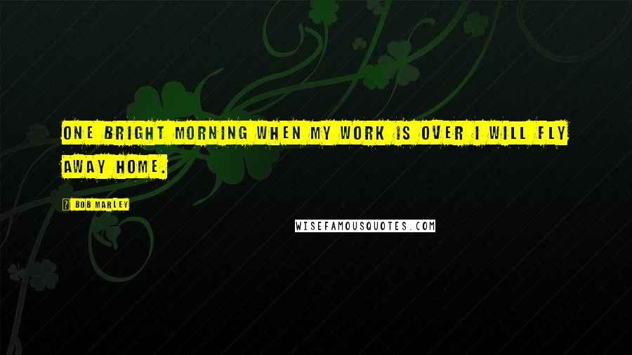 Bob Marley Quotes: One bright morning when my work is over I will fly away home.