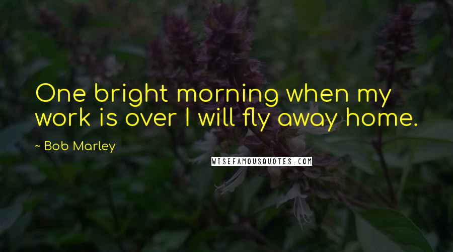 Bob Marley Quotes: One bright morning when my work is over I will fly away home.