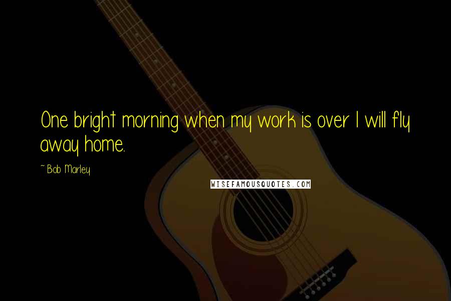 Bob Marley Quotes: One bright morning when my work is over I will fly away home.