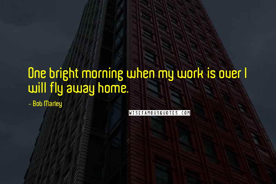 Bob Marley Quotes: One bright morning when my work is over I will fly away home.