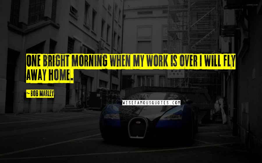 Bob Marley Quotes: One bright morning when my work is over I will fly away home.