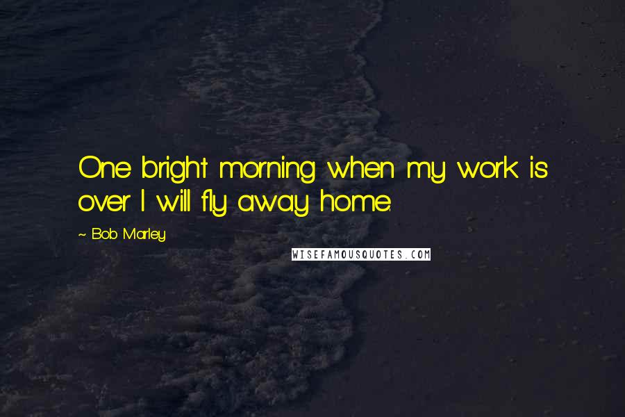 Bob Marley Quotes: One bright morning when my work is over I will fly away home.