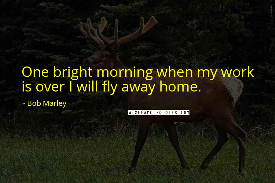 Bob Marley Quotes: One bright morning when my work is over I will fly away home.