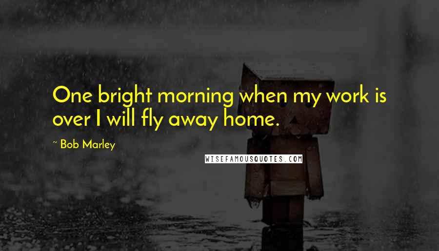 Bob Marley Quotes: One bright morning when my work is over I will fly away home.