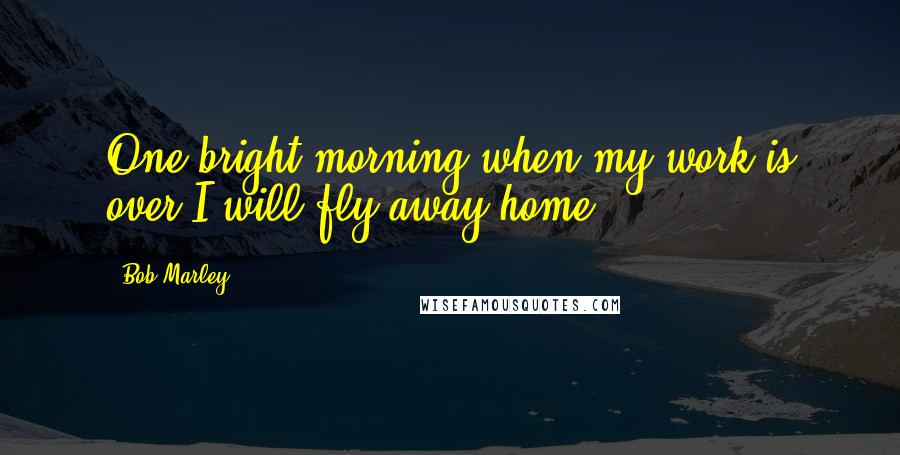 Bob Marley Quotes: One bright morning when my work is over I will fly away home.