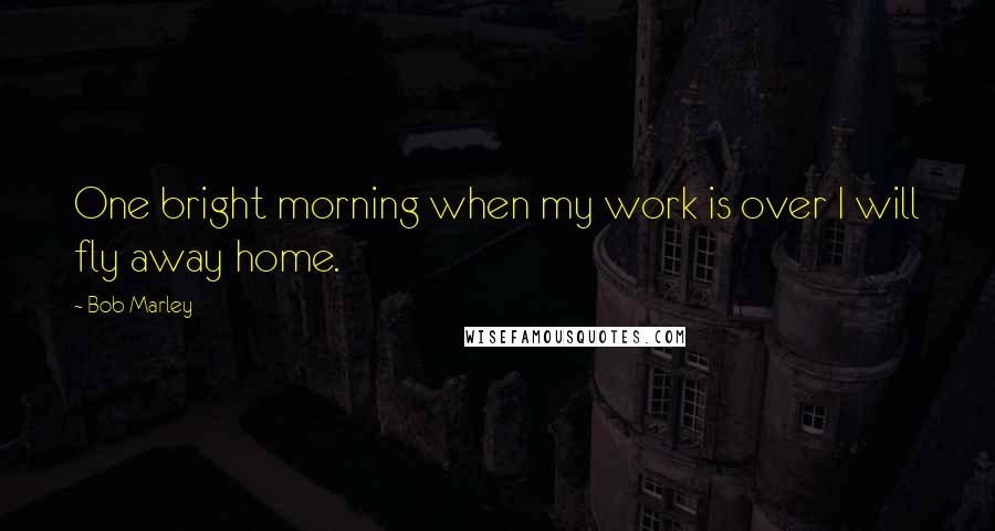 Bob Marley Quotes: One bright morning when my work is over I will fly away home.