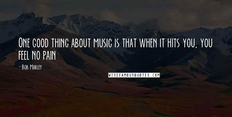 Bob Marley Quotes: One good thing about music is that when it hits you, you feel no pain