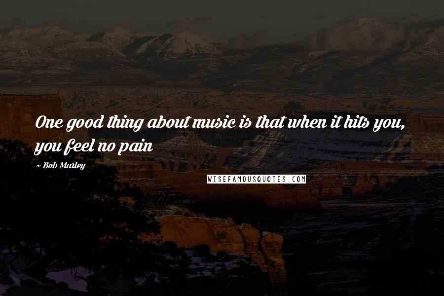 Bob Marley Quotes: One good thing about music is that when it hits you, you feel no pain