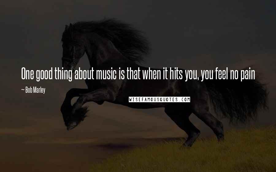Bob Marley Quotes: One good thing about music is that when it hits you, you feel no pain