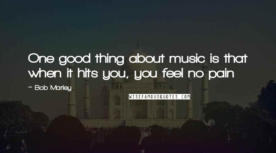 Bob Marley Quotes: One good thing about music is that when it hits you, you feel no pain