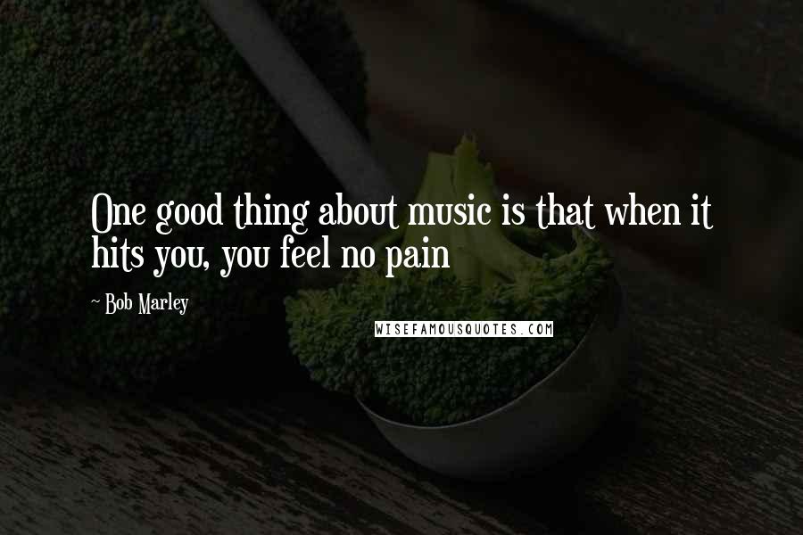 Bob Marley Quotes: One good thing about music is that when it hits you, you feel no pain