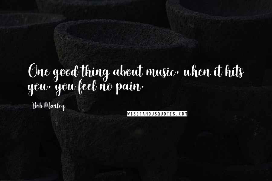 Bob Marley Quotes: One good thing about music, when it hits you, you feel no pain.