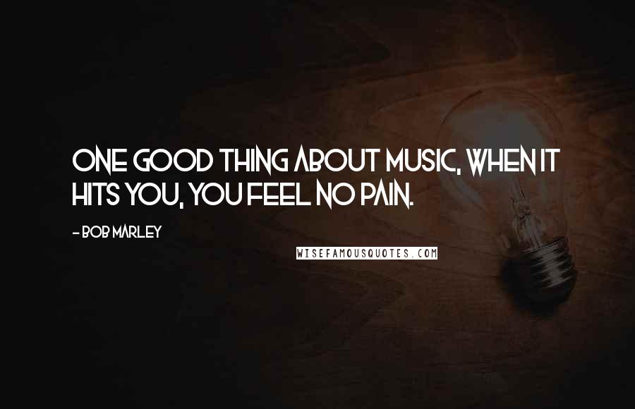 Bob Marley Quotes: One good thing about music, when it hits you, you feel no pain.