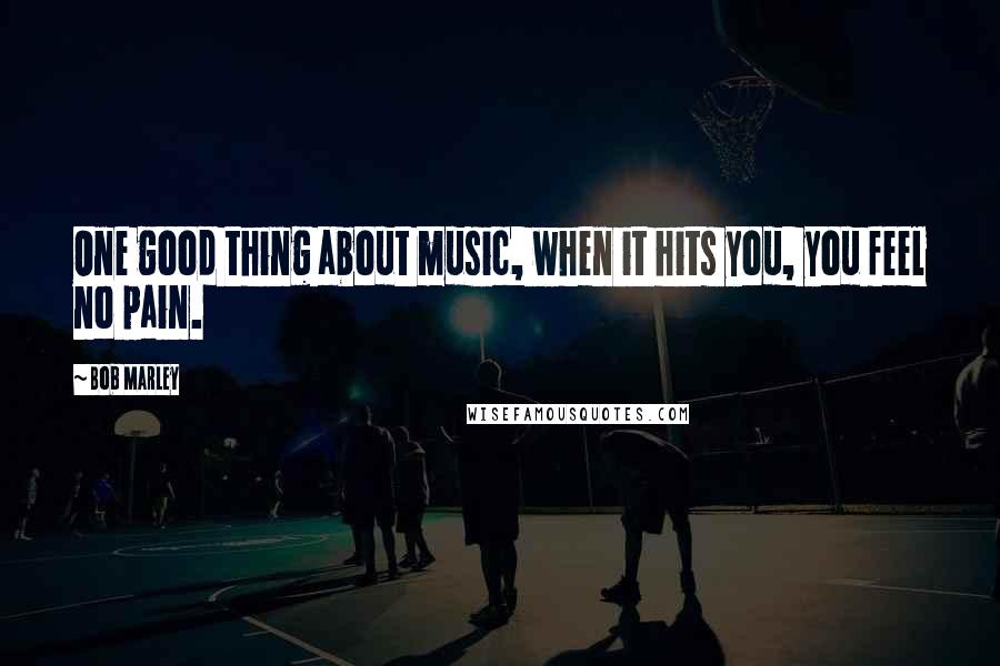 Bob Marley Quotes: One good thing about music, when it hits you, you feel no pain.