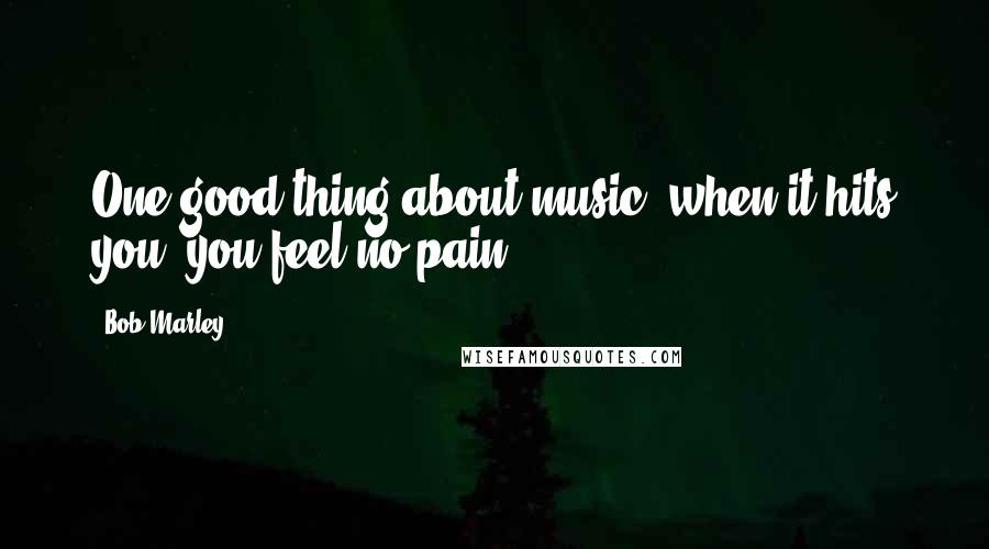 Bob Marley Quotes: One good thing about music, when it hits you, you feel no pain.