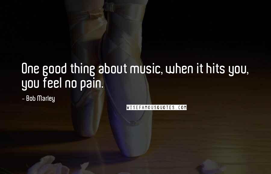 Bob Marley Quotes: One good thing about music, when it hits you, you feel no pain.