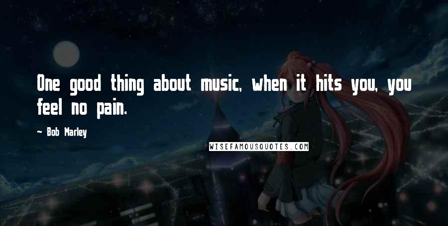 Bob Marley Quotes: One good thing about music, when it hits you, you feel no pain.
