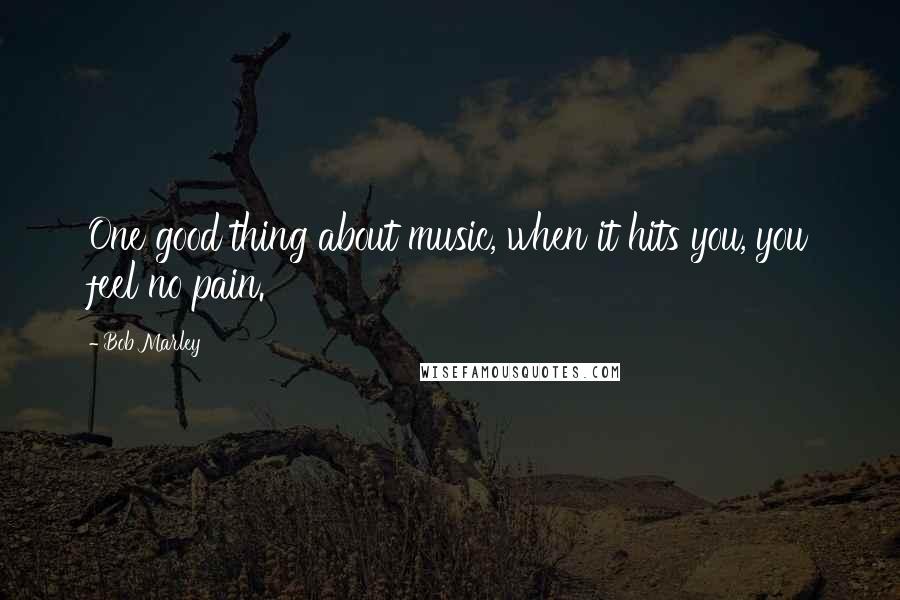 Bob Marley Quotes: One good thing about music, when it hits you, you feel no pain.
