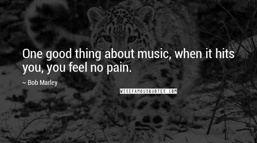 Bob Marley Quotes: One good thing about music, when it hits you, you feel no pain.