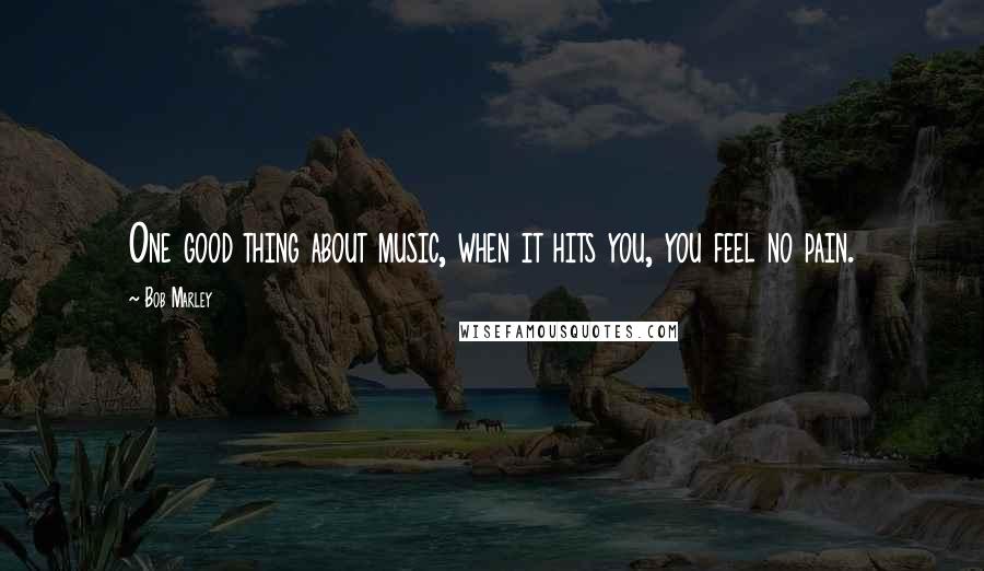 Bob Marley Quotes: One good thing about music, when it hits you, you feel no pain.