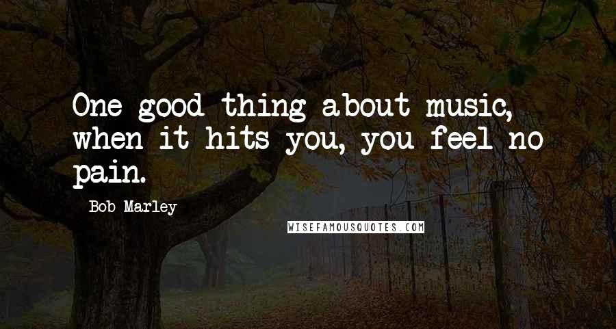 Bob Marley Quotes: One good thing about music, when it hits you, you feel no pain.