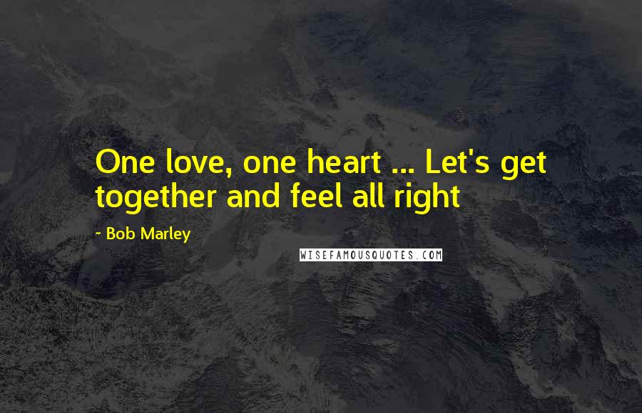 Bob Marley Quotes: One love, one heart ... Let's get together and feel all right