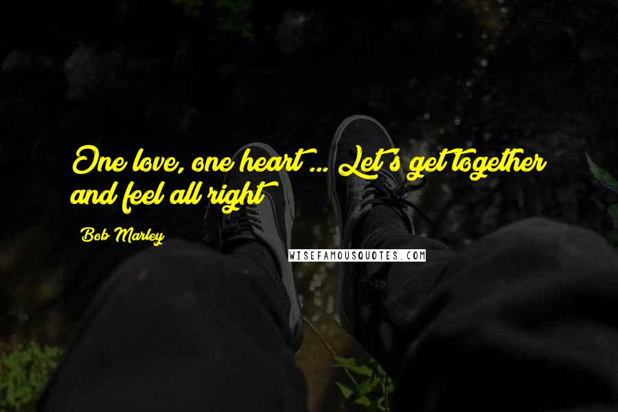 Bob Marley Quotes: One love, one heart ... Let's get together and feel all right