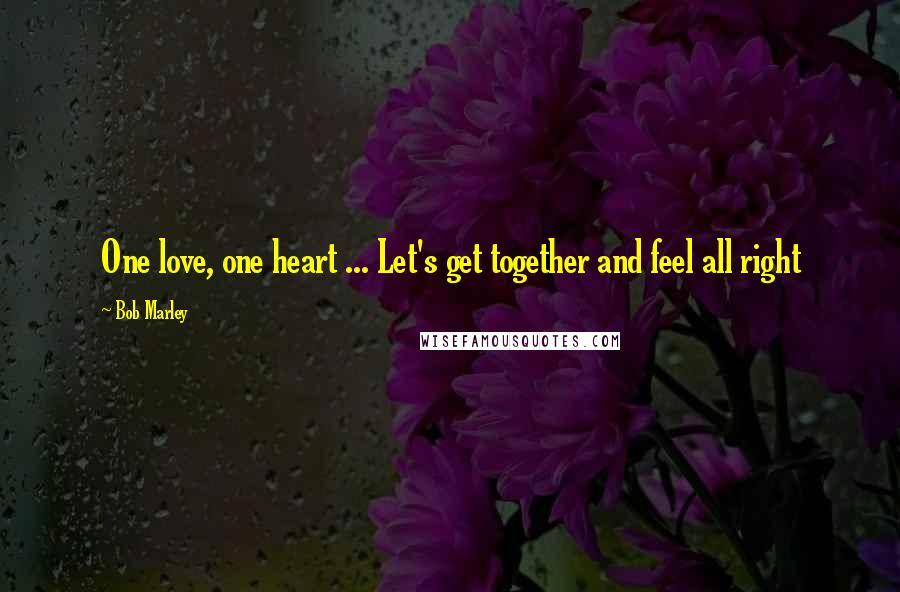 Bob Marley Quotes: One love, one heart ... Let's get together and feel all right