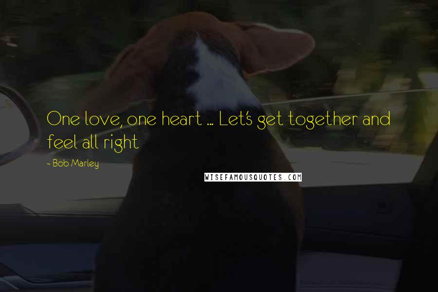 Bob Marley Quotes: One love, one heart ... Let's get together and feel all right