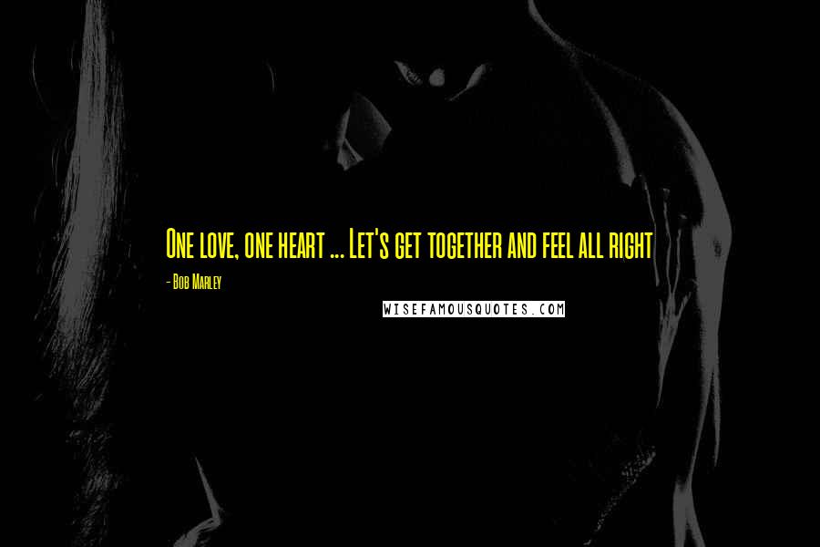 Bob Marley Quotes: One love, one heart ... Let's get together and feel all right