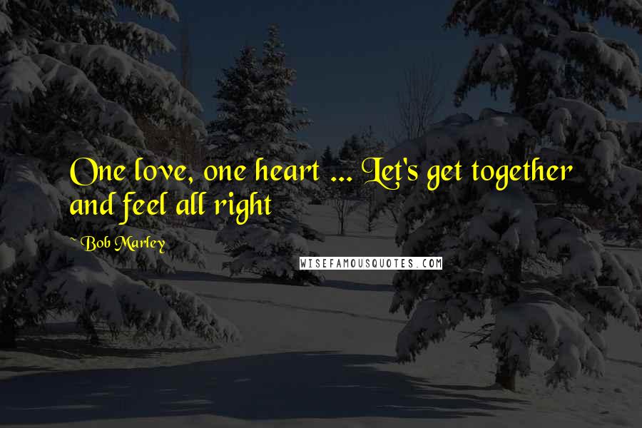 Bob Marley Quotes: One love, one heart ... Let's get together and feel all right