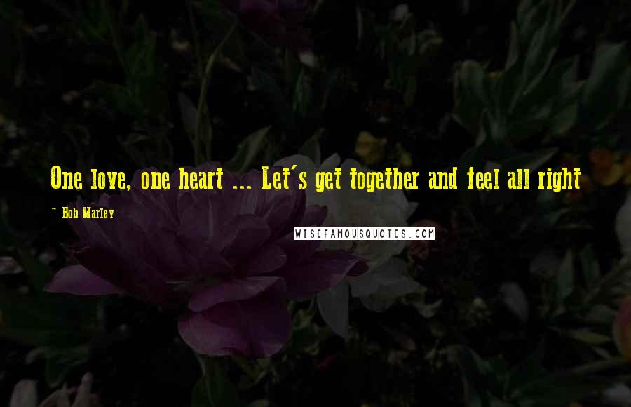 Bob Marley Quotes: One love, one heart ... Let's get together and feel all right