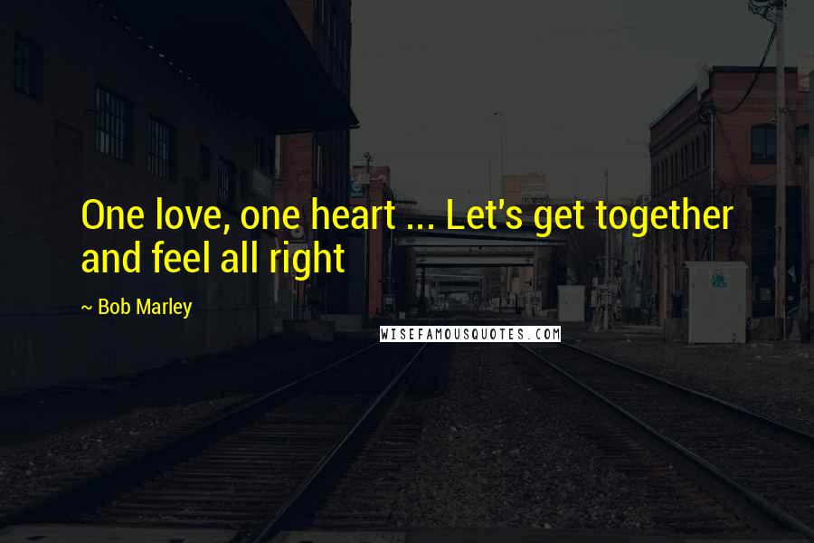 Bob Marley Quotes: One love, one heart ... Let's get together and feel all right