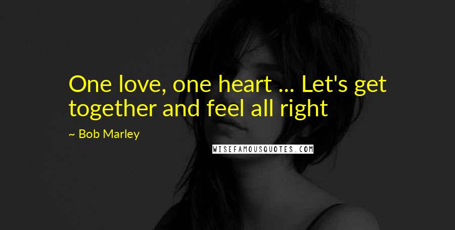 Bob Marley Quotes: One love, one heart ... Let's get together and feel all right