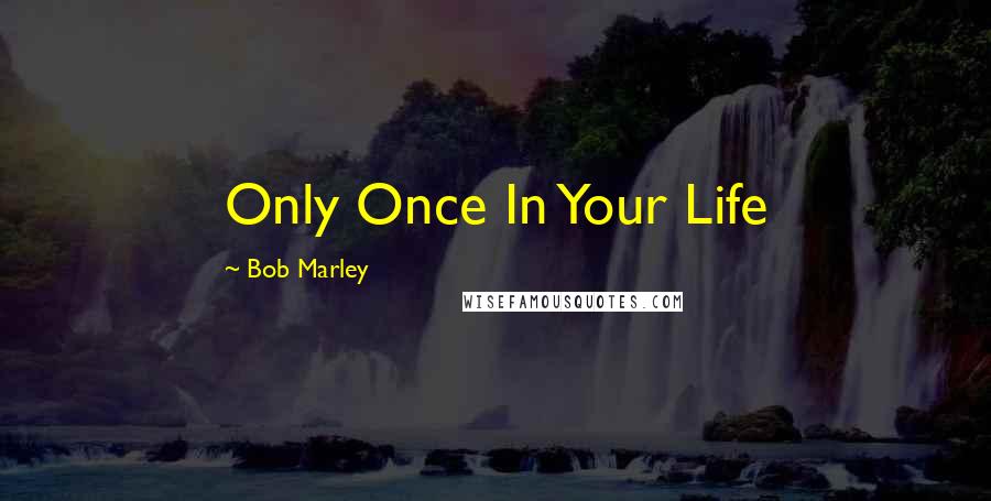 Bob Marley Quotes: Only Once In Your Life