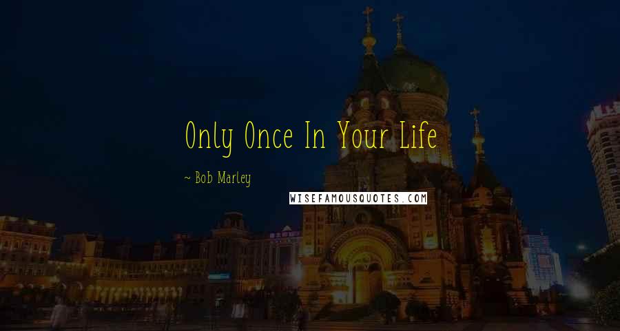 Bob Marley Quotes: Only Once In Your Life