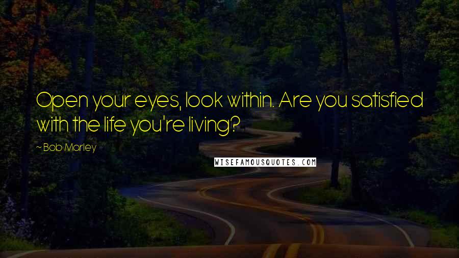 Bob Marley Quotes: Open your eyes, look within. Are you satisfied with the life you're living?