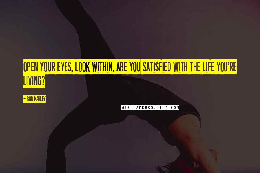 Bob Marley Quotes: Open your eyes, look within. Are you satisfied with the life you're living?