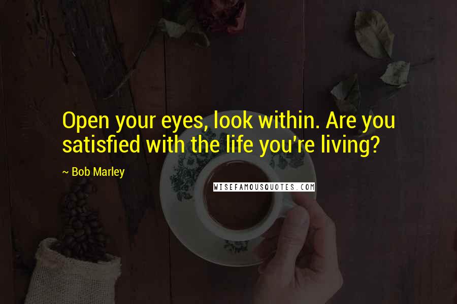 Bob Marley Quotes: Open your eyes, look within. Are you satisfied with the life you're living?