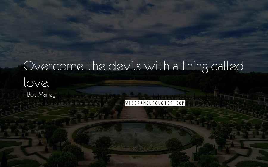Bob Marley Quotes: Overcome the devils with a thing called love.