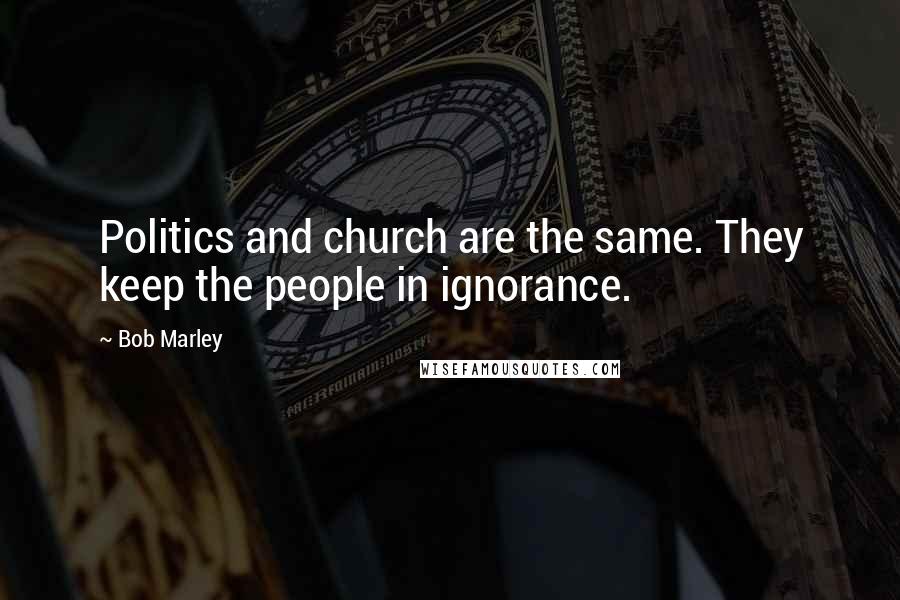 Bob Marley Quotes: Politics and church are the same. They keep the people in ignorance.
