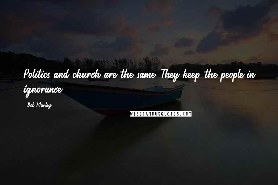 Bob Marley Quotes: Politics and church are the same. They keep the people in ignorance.