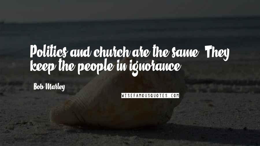 Bob Marley Quotes: Politics and church are the same. They keep the people in ignorance.