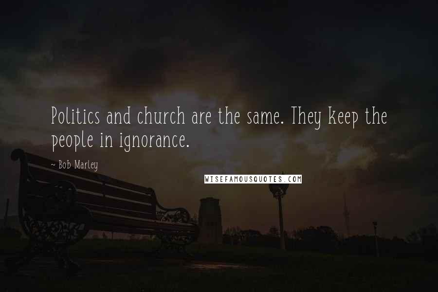 Bob Marley Quotes: Politics and church are the same. They keep the people in ignorance.