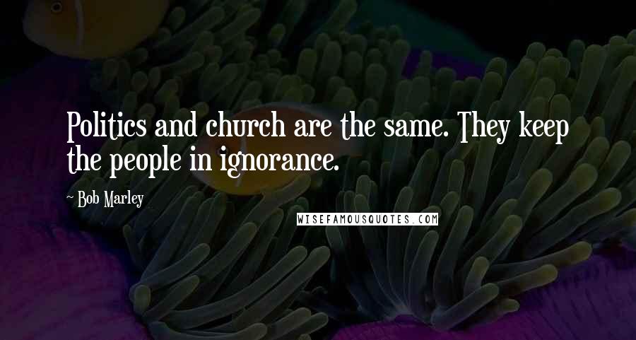 Bob Marley Quotes: Politics and church are the same. They keep the people in ignorance.