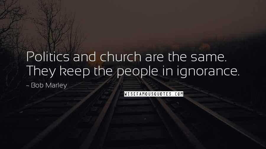 Bob Marley Quotes: Politics and church are the same. They keep the people in ignorance.